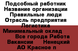 Подсобный работник › Название организации ­ Правильные люди › Отрасль предприятия ­ Логистика › Минимальный оклад ­ 30 000 - Все города Работа » Вакансии   . Ненецкий АО,Красное п.